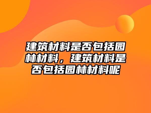 建筑材料是否包括園林材料，建筑材料是否包括園林材料呢