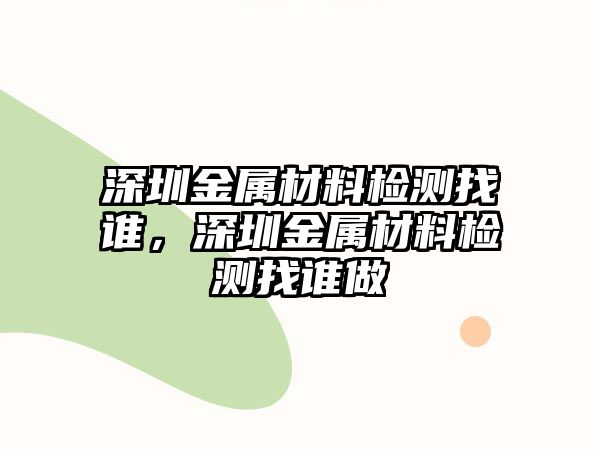 深圳金屬材料檢測找誰，深圳金屬材料檢測找誰做