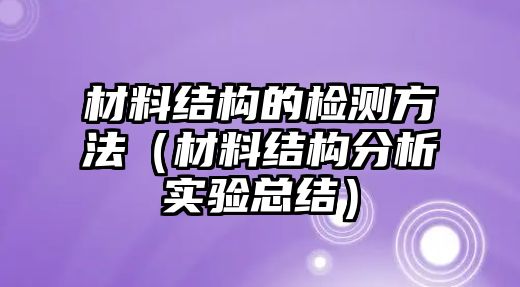 材料結(jié)構(gòu)的檢測(cè)方法（材料結(jié)構(gòu)分析實(shí)驗(yàn)總結(jié)）