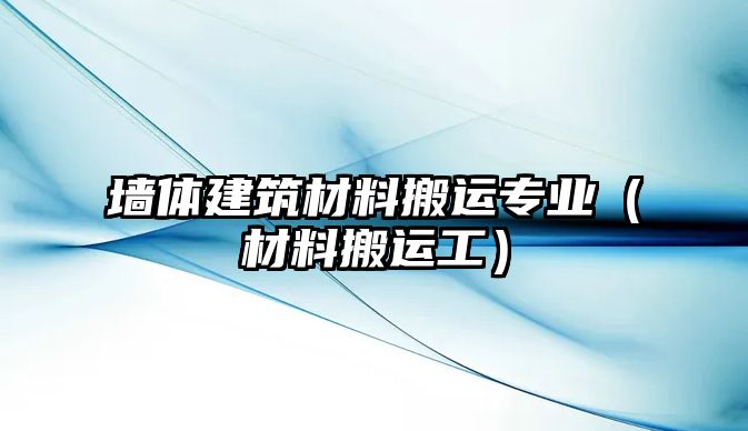 墻體建筑材料搬運專業(yè)（材料搬運工）