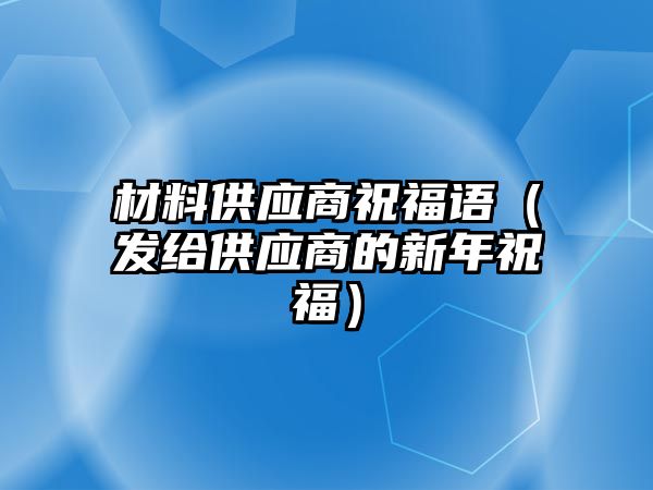 材料供應(yīng)商祝福語（發(fā)給供應(yīng)商的新年祝福）