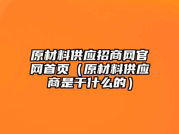 原材料供應(yīng)招商網(wǎng)官網(wǎng)首頁（原材料供應(yīng)商是干什么的）