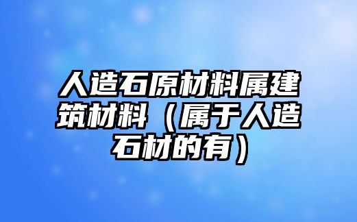 人造石原材料屬建筑材料（屬于人造石材的有）