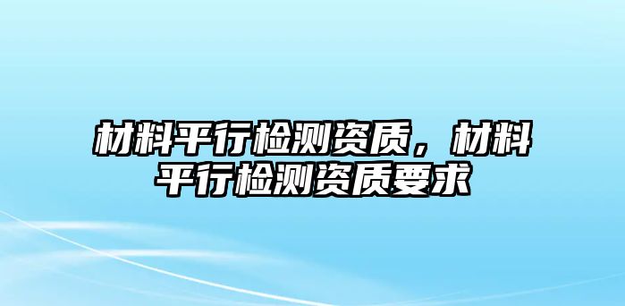 材料平行檢測資質，材料平行檢測資質要求