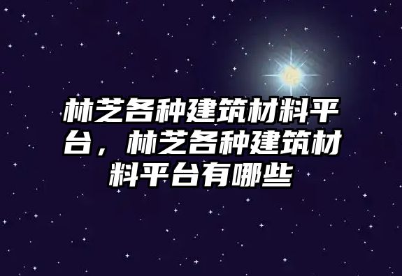 林芝各種建筑材料平臺，林芝各種建筑材料平臺有哪些