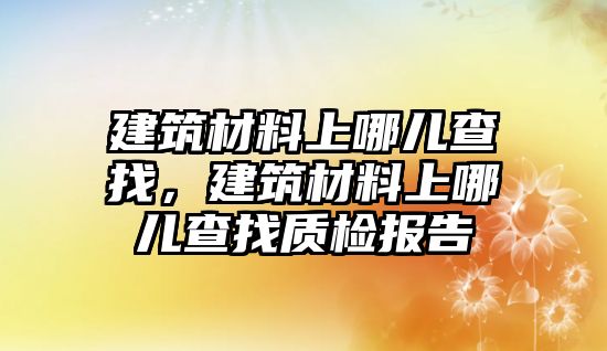 建筑材料上哪兒查找，建筑材料上哪兒查找質(zhì)檢報(bào)告