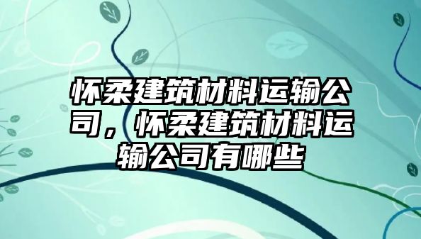 懷柔建筑材料運輸公司，懷柔建筑材料運輸公司有哪些