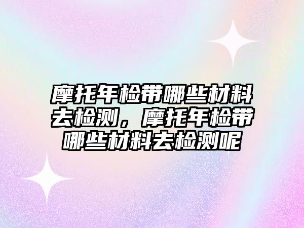 摩托年檢帶哪些材料去檢測，摩托年檢帶哪些材料去檢測呢