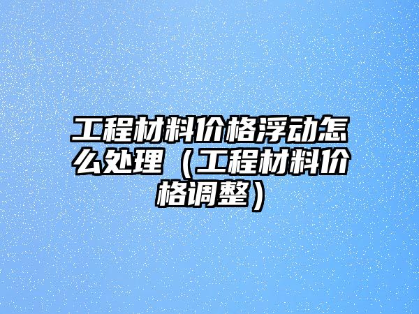 工程材料價格浮動怎么處理（工程材料價格調(diào)整）