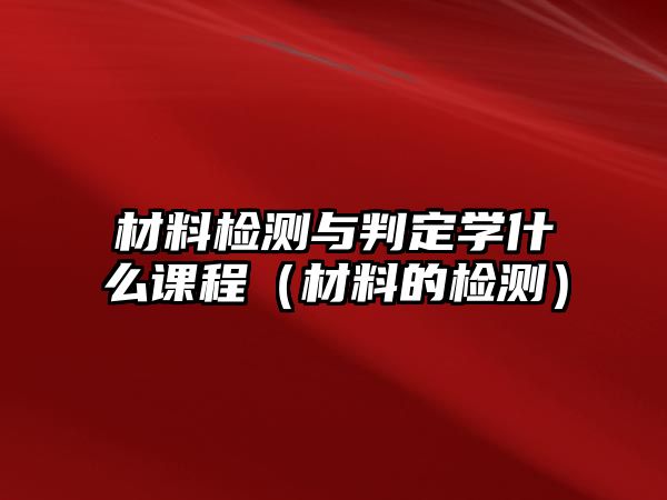 材料檢測(cè)與判定學(xué)什么課程（材料的檢測(cè)）