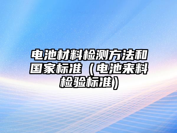 電池材料檢測方法和國家標(biāo)準(zhǔn)（電池來料檢驗標(biāo)準(zhǔn)）