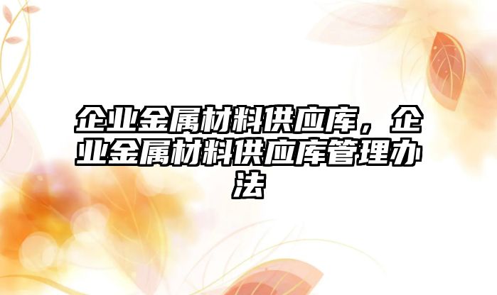 企業(yè)金屬材料供應(yīng)庫(kù)，企業(yè)金屬材料供應(yīng)庫(kù)管理辦法