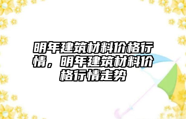 明年建筑材料價格行情，明年建筑材料價格行情走勢