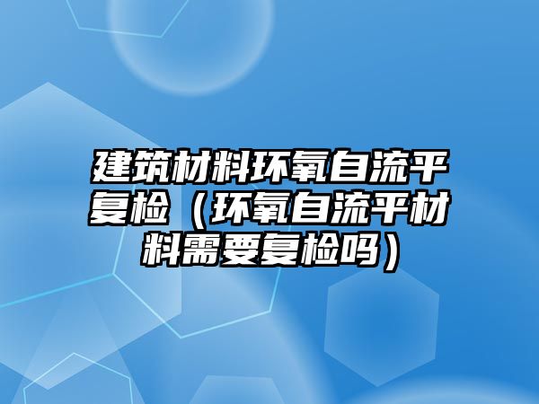 建筑材料環(huán)氧自流平復檢（環(huán)氧自流平材料需要復檢嗎）