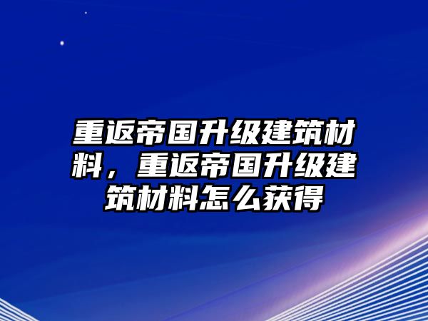 重返帝國升級建筑材料，重返帝國升級建筑材料怎么獲得