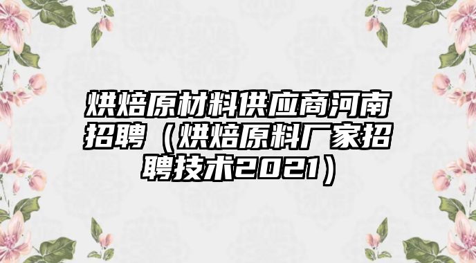 烘焙原材料供應商河南招聘（烘焙原料廠家招聘技術2021）