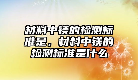 材料中鎂的檢測標準是，材料中鎂的檢測標準是什么