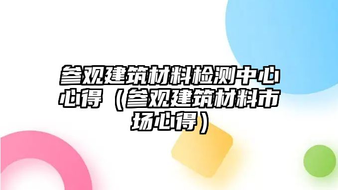 參觀建筑材料檢測中心心得（參觀建筑材料市場心得）