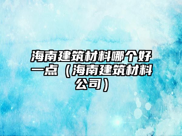 海南建筑材料哪個好一點（海南建筑材料公司）