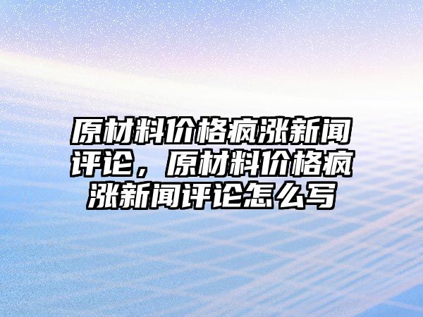 原材料價(jià)格瘋漲新聞評(píng)論，原材料價(jià)格瘋漲新聞評(píng)論怎么寫(xiě)