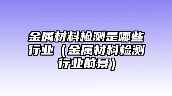 金屬材料檢測是哪些行業(yè)（金屬材料檢測行業(yè)前景）