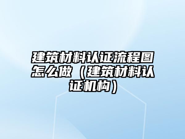 建筑材料認證流程圖怎么做（建筑材料認證機構(gòu)）