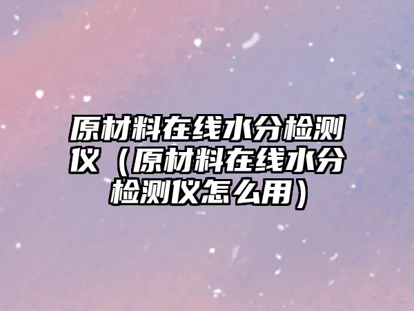 原材料在線水分檢測(cè)儀（原材料在線水分檢測(cè)儀怎么用）