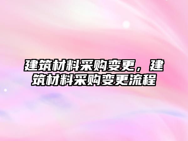 建筑材料采購變更，建筑材料采購變更流程