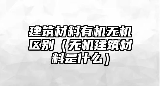 建筑材料有機(jī)無機(jī)區(qū)別（無機(jī)建筑材料是什么）