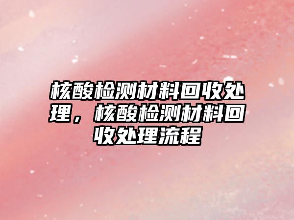 核酸檢測(cè)材料回收處理，核酸檢測(cè)材料回收處理流程