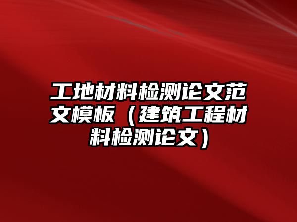 工地材料檢測論文范文模板（建筑工程材料檢測論文）