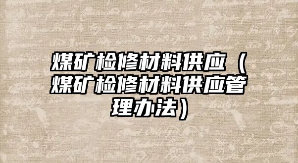 煤礦檢修材料供應(yīng)（煤礦檢修材料供應(yīng)管理辦法）