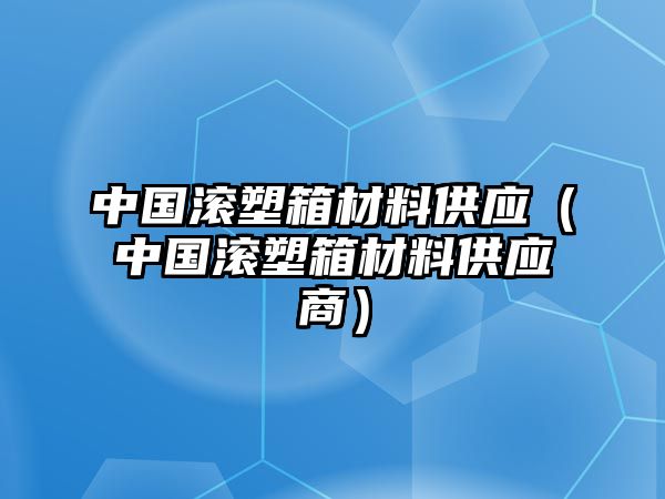 中國滾塑箱材料供應(yīng)（中國滾塑箱材料供應(yīng)商）