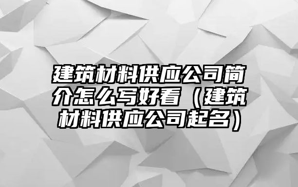 建筑材料供應(yīng)公司簡介怎么寫好看（建筑材料供應(yīng)公司起名）