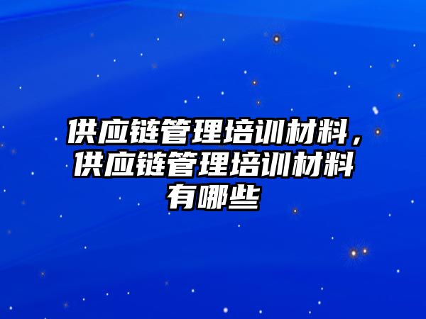 供應(yīng)鏈管理培訓(xùn)材料，供應(yīng)鏈管理培訓(xùn)材料有哪些