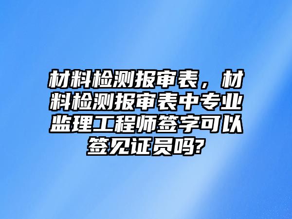 材料檢測報審表，材料檢測報審表中專業(yè)監(jiān)理工程師簽字可以簽見證員嗎?