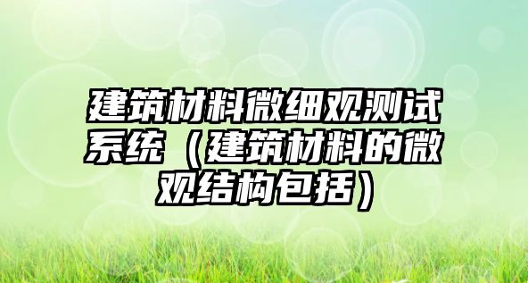 建筑材料微細觀測試系統(tǒng)（建筑材料的微觀結構包括）