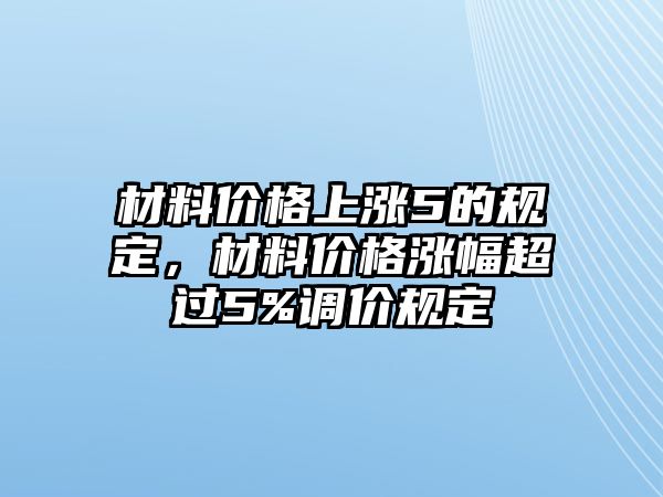 材料價格上漲5的規(guī)定，材料價格漲幅超過5%調(diào)價規(guī)定