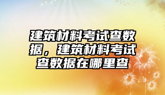 建筑材料考試查數(shù)據(jù)，建筑材料考試查數(shù)據(jù)在哪里查