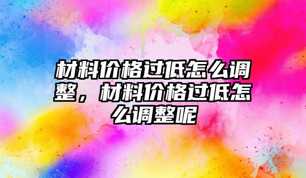 材料價格過低怎么調(diào)整，材料價格過低怎么調(diào)整呢