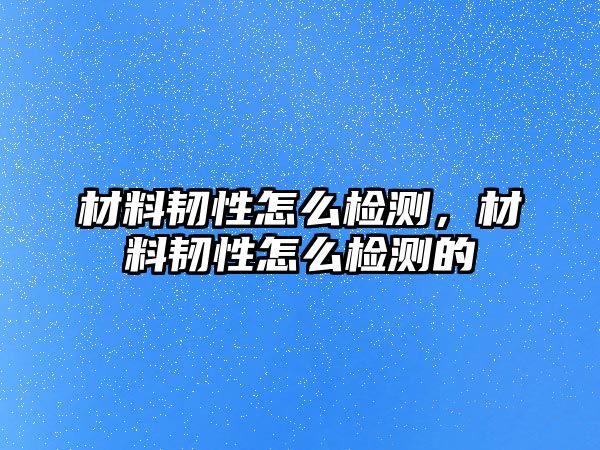 材料韌性怎么檢測(cè)，材料韌性怎么檢測(cè)的