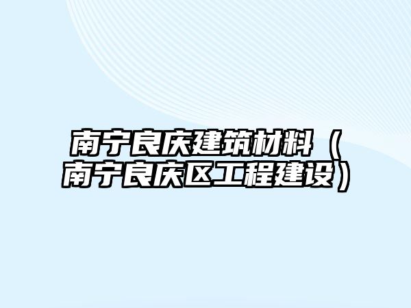 南寧良慶建筑材料（南寧良慶區(qū)工程建設(shè)）