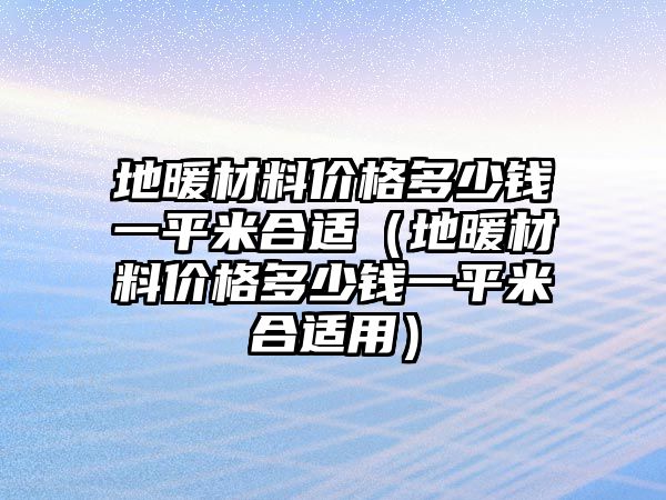 地暖材料價(jià)格多少錢(qián)一平米合適（地暖材料價(jià)格多少錢(qián)一平米合適用）