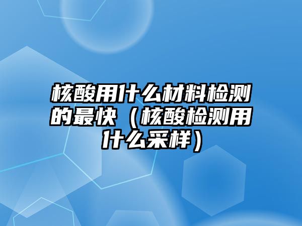 核酸用什么材料檢測的最快（核酸檢測用什么采樣）