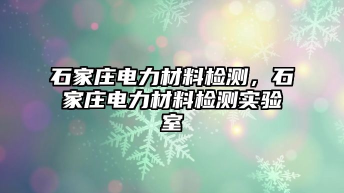 石家莊電力材料檢測，石家莊電力材料檢測實驗室