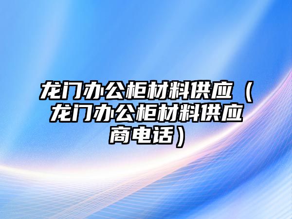 龍門辦公柜材料供應(yīng)（龍門辦公柜材料供應(yīng)商電話）