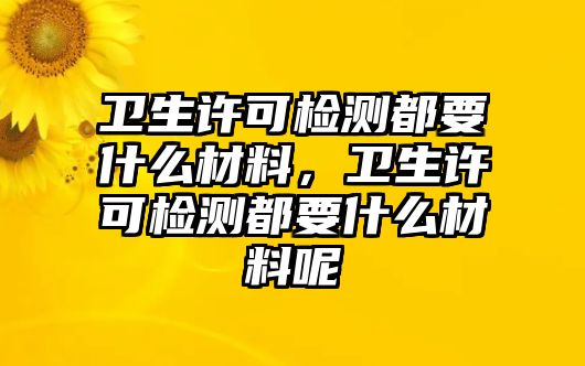 衛(wèi)生許可檢測都要什么材料，衛(wèi)生許可檢測都要什么材料呢