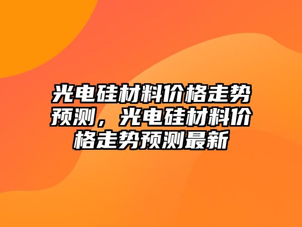 光電硅材料價格走勢預測，光電硅材料價格走勢預測最新