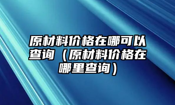 原材料價(jià)格在哪可以查詢(xún)（原材料價(jià)格在哪里查詢(xún)）