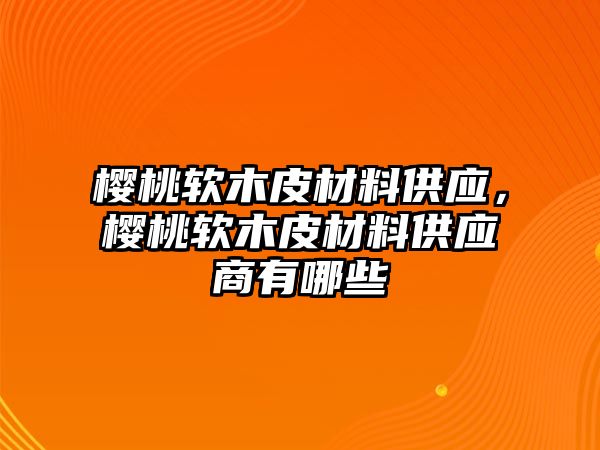 櫻桃軟木皮材料供應(yīng)，櫻桃軟木皮材料供應(yīng)商有哪些